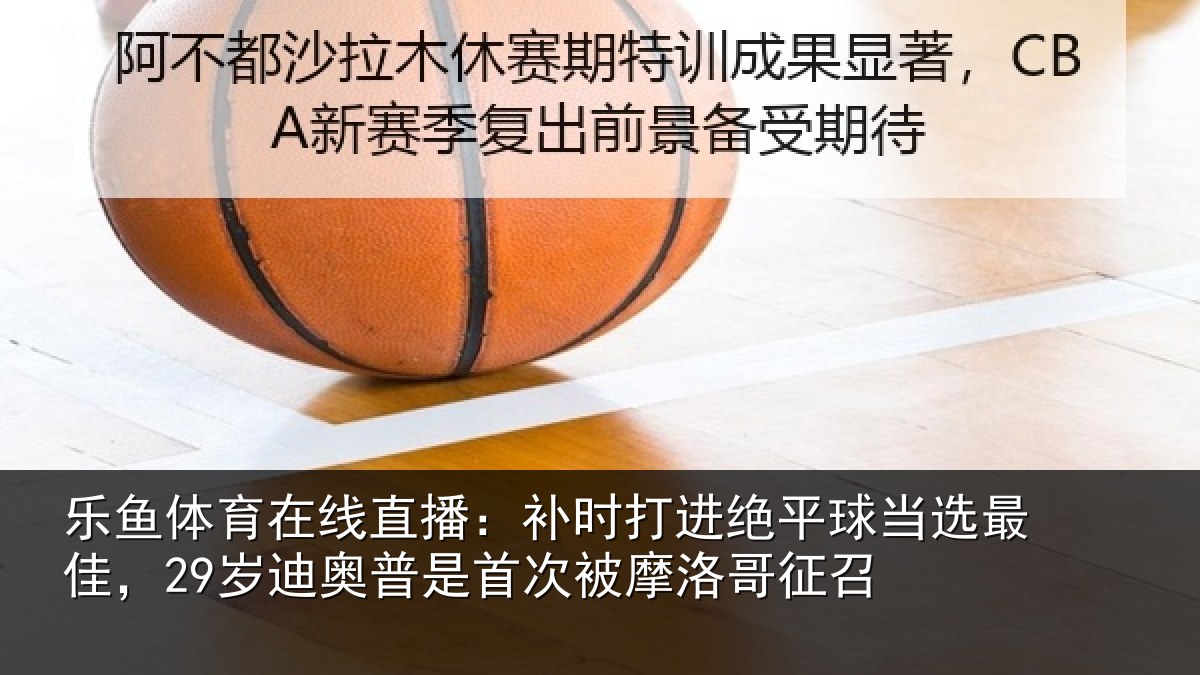 乐鱼体育在线直播：补时相关情况佳岁相关情况洛哥征召