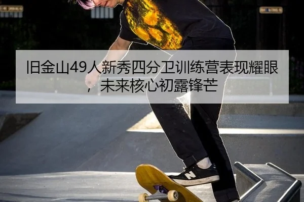 旧金山49人新秀四分卫训练营表现耀眼，未来核心初露锋芒