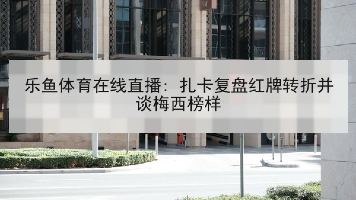 乐鱼体育在线直播: 扎卡复盘红牌转折并谈梅西榜样