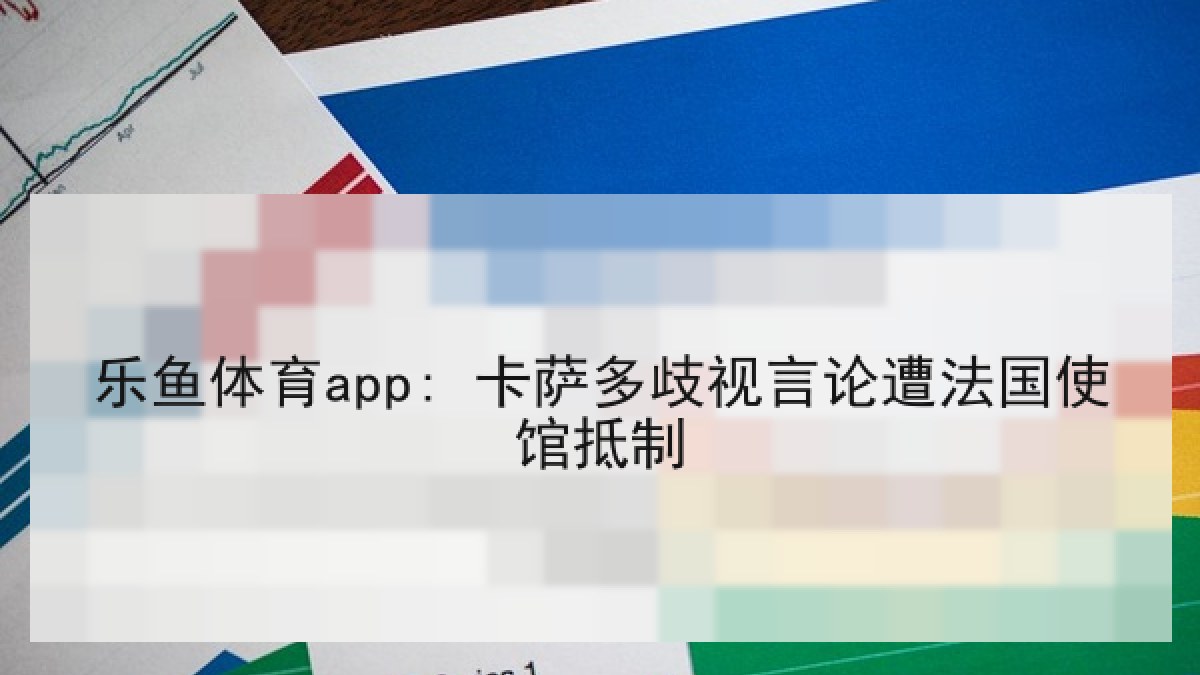 乐鱼体育app: 卡萨多歧视言论遭法国使馆抵制