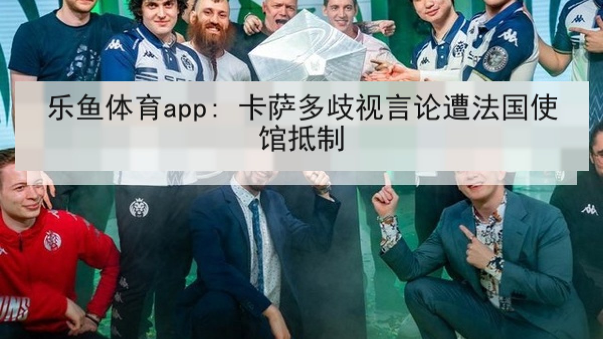 乐鱼体育app: 卡萨多歧视言论遭法国使馆抵制
