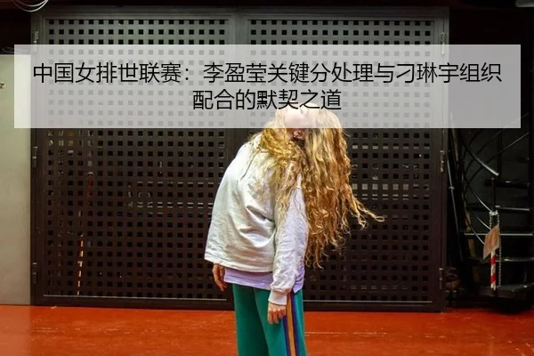 中国女排世联赛：李盈莹关键分处理与刁琳宇组织配合的默契之道