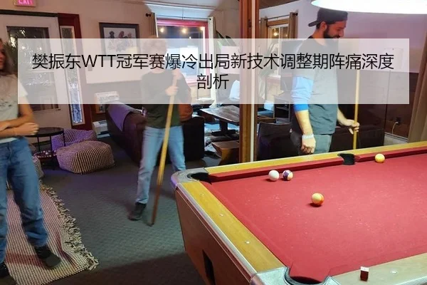 樊振东WTT冠军赛爆冷出局新技术调整期阵痛深度剖析