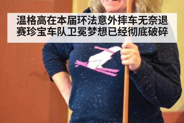 温格高在本届环法意外摔车无奈退赛珍宝车队卫冕梦想已经彻底破碎