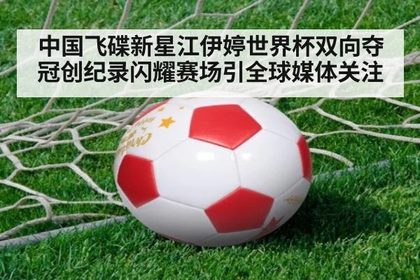 中国飞碟新星江伊婷世界杯双向夺冠创纪录闪耀赛场引全球媒体关注