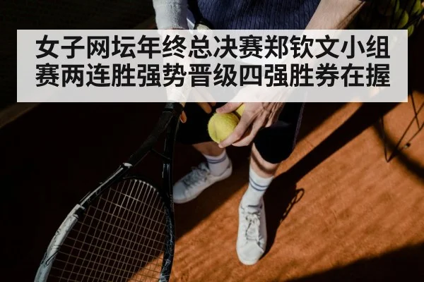 女子网坛年终总决赛郑钦文小组赛两连胜强势晋级四强胜券在握