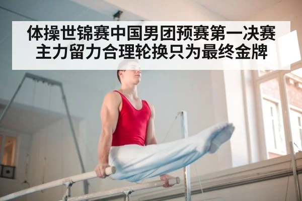 体操世锦赛中国男团预赛第一决赛主力留力合理轮换只为最终金牌
