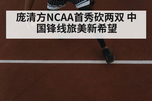 庞清方NCAA首秀砍两双 中国锋线旅美新希望