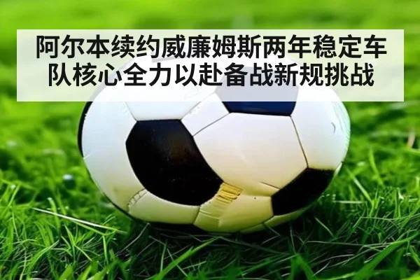阿尔本续约威廉姆斯两年稳定车队核心全力以赴备战新规挑战