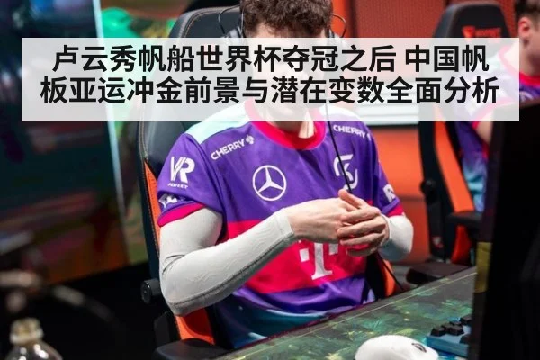 卢云秀帆船世界杯夺冠之后 中国帆板亚运冲金前景与潜在变数全面分析