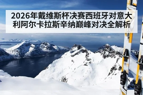 2026年戴维斯杯决赛西班牙对意大利阿尔卡拉斯辛纳巅峰对决全解析