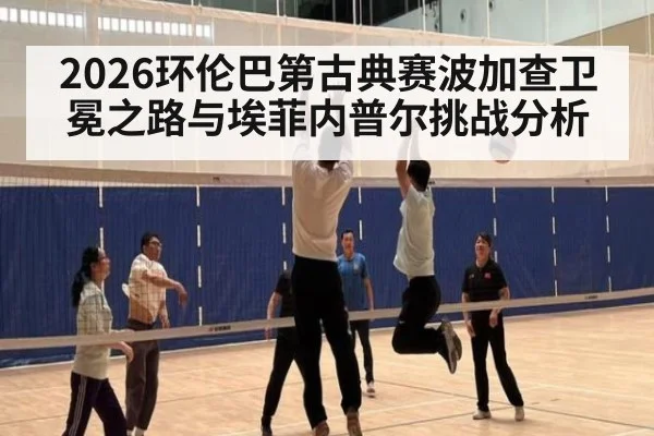 2026环伦巴第古典赛波加查卫冕之路与埃菲内普尔挑战分析